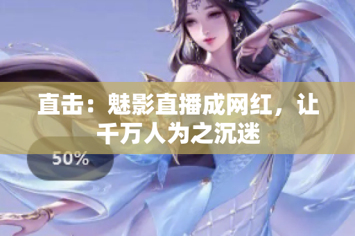 直击：魅影直播成网红，让千万人为之沉迷