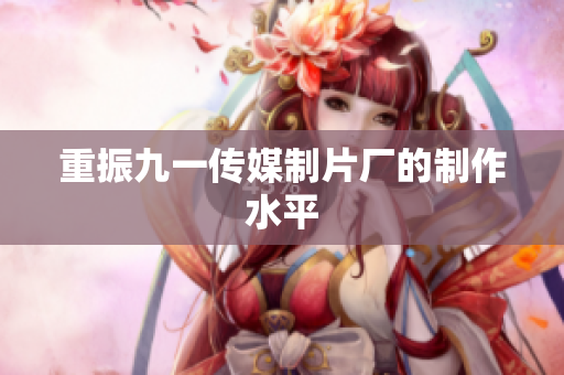 重振九一传媒制片厂的制作水平