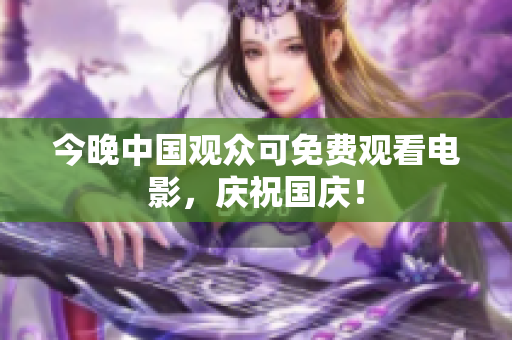 今晚中国观众可免费观看电影，庆祝国庆！