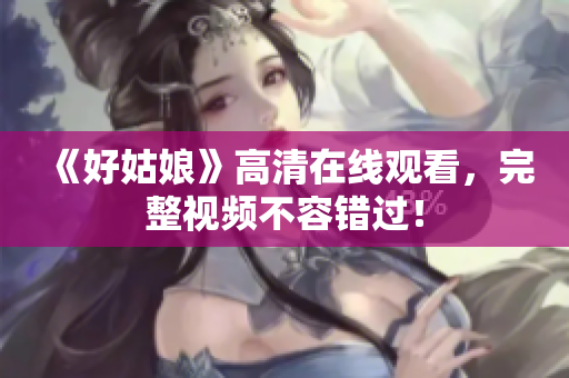 《好姑娘》高清在线观看，完整视频不容错过！