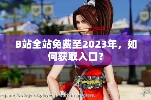 B站全站免费至2023年，如何获取入口？
