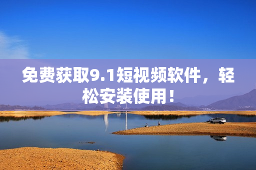 免费获取9.1短视频软件，轻松安装使用！