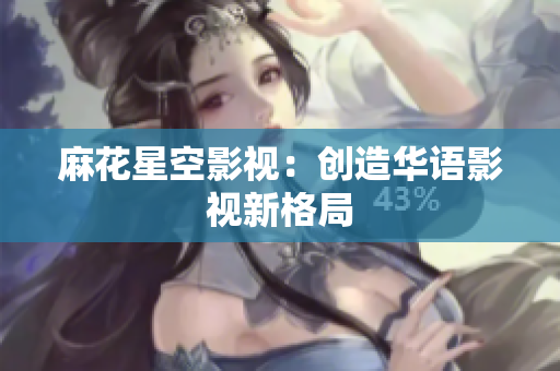 麻花星空影视：创造华语影视新格局