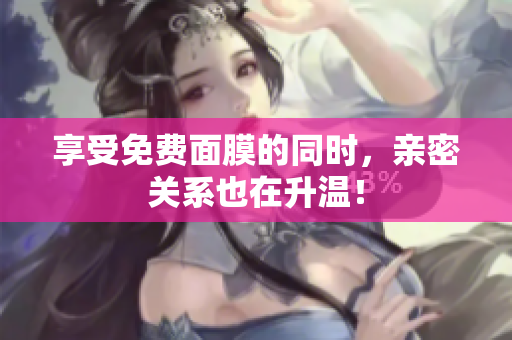 享受免费面膜的同时，亲密关系也在升温！