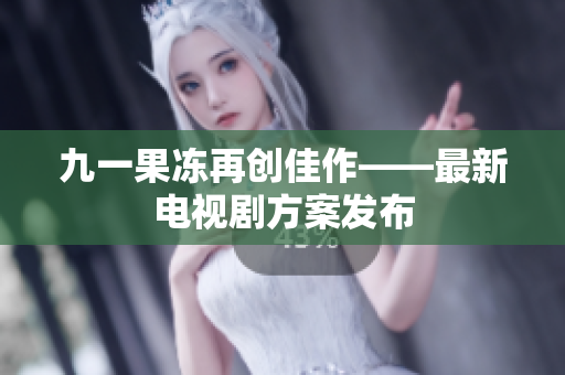 九一果冻再创佳作——最新电视剧方案发布