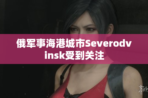 俄军事海港城市Severodvinsk受到关注