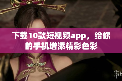 下载10款短视频app，给你的手机增添精彩色彩