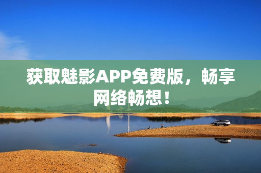 获取魅影APP免费版，畅享网络畅想！