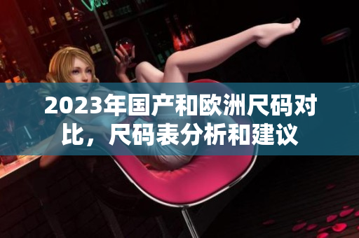 2023年国产和欧洲尺码对比，尺码表分析和建议
