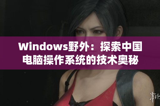 Windows野外：探索中国电脑操作系统的技术奥秘