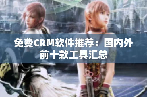 免费CRM软件推荐：国内外前十款工具汇总