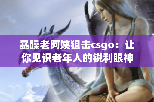 暴躁老阿姨狙击csgo：让你见识老年人的锐利眼神