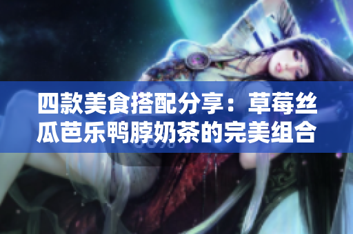 四款美食搭配分享：草莓丝瓜芭乐鸭脖奶茶的完美组合