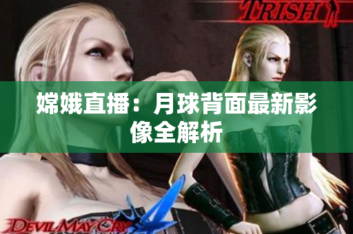 嫦娥直播：月球背面最新影像全解析