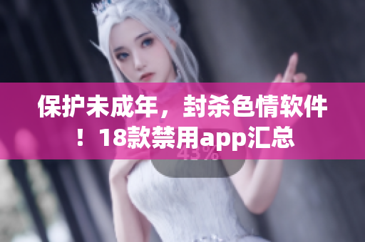 保护未成年，封杀色情软件！18款禁用app汇总