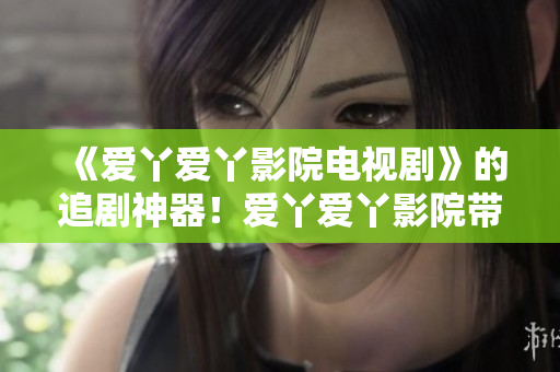《爱丫爱丫影院电视剧》的追剧神器！爱丫爱丫影院带你畅享高清热播剧！