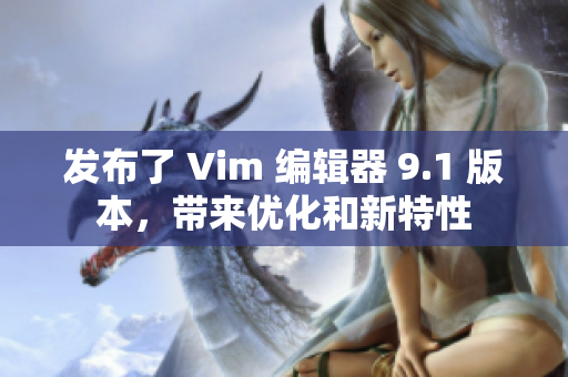 发布了 Vim 编辑器 9.1 版本，带来优化和新特性