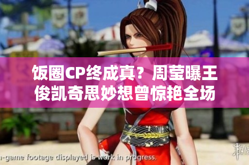 饭圈CP终成真？周莹曝王俊凯奇思妙想曾惊艳全场