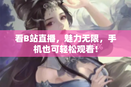 看B站直播，魅力无限，手机也可轻松观看！