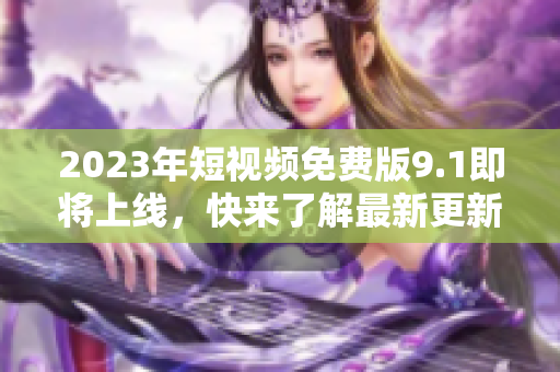 2023年短视频免费版9.1即将上线，快来了解最新更新！