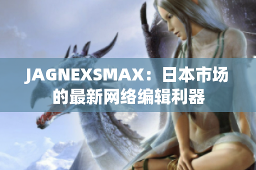 JAGNEXSMAX：日本市场的最新网络编辑利器