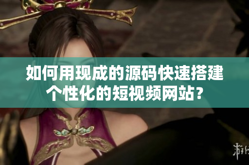 如何用现成的源码快速搭建个性化的短视频网站？