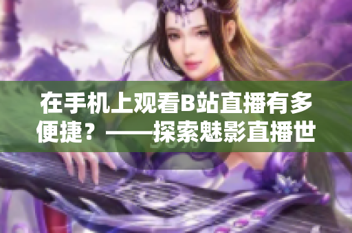 在手机上观看B站直播有多便捷？——探索魅影直播世界