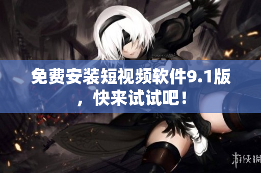 免费安装短视频软件9.1版，快来试试吧！