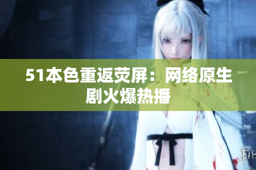 51本色重返荧屏：网络原生剧火爆热播