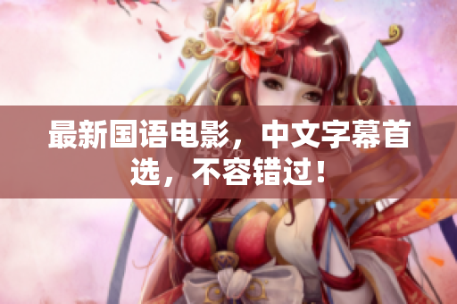 最新国语电影，中文字幕首选，不容错过！