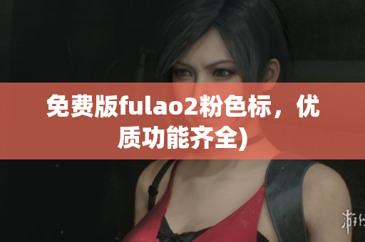 免费版fulao2粉色标，优质功能齐全)