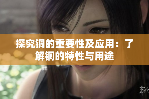 探究铜的重要性及应用：了解铜的特性与用途