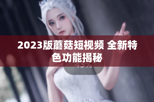 2023版蘑菇短视频 全新特色功能揭秘