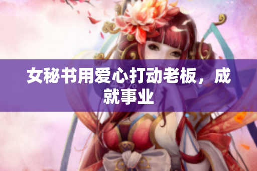 女秘书用爱心打动老板，成就事业