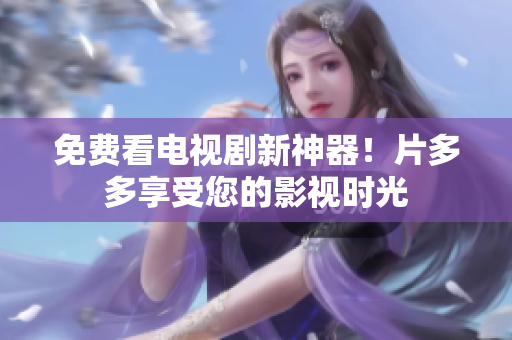 免费看电视剧新神器！片多多享受您的影视时光