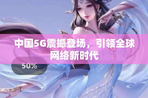 中国5G震撼登场，引领全球网络新时代