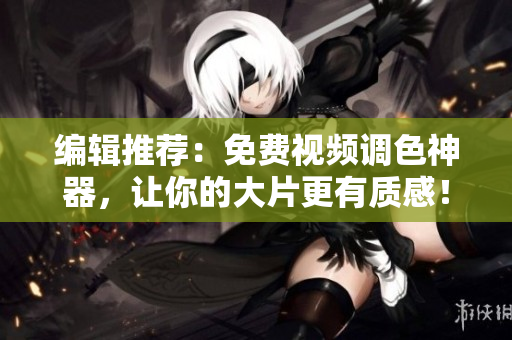 编辑推荐：免费视频调色神器，让你的大片更有质感！