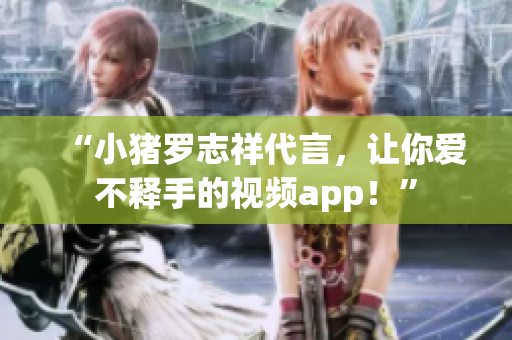 “小猪罗志祥代言，让你爱不释手的视频app！”