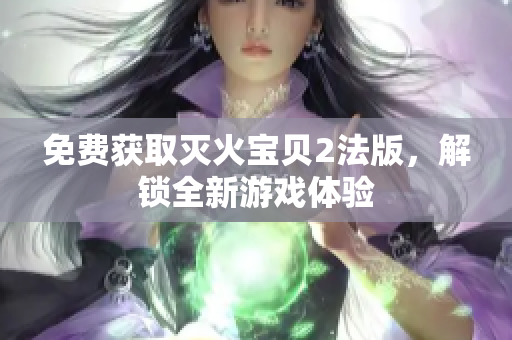 免费获取灭火宝贝2法版，解锁全新游戏体验