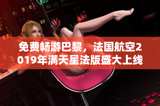 免费畅游巴黎，法国航空2019年满天星法版盛大上线
