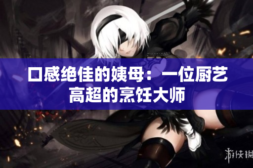 口感绝佳的姨母：一位厨艺高超的烹饪大师