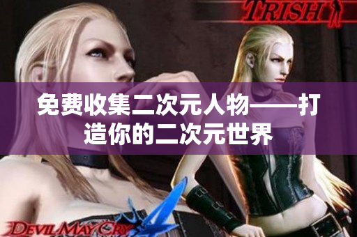 免费收集二次元人物——打造你的二次元世界