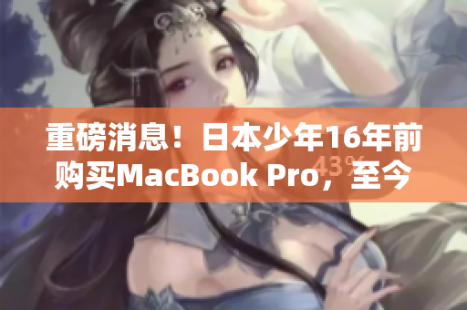 重磅消息！日本少年16年前购买MacBook Pro，至今仍在使用！