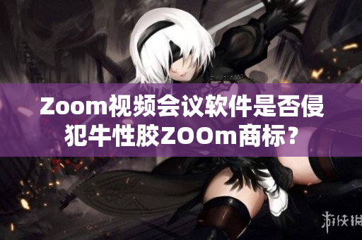 Zoom视频会议软件是否侵犯牛性胶ZOOm商标？