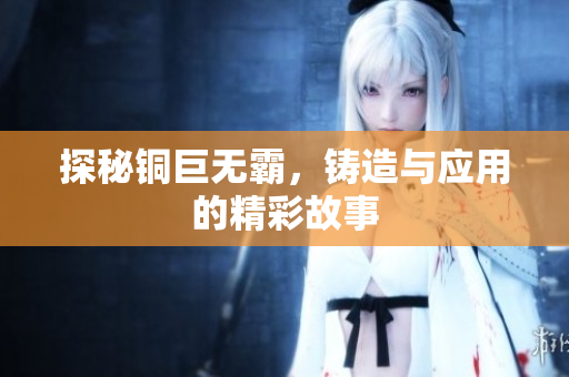 探秘铜巨无霸，铸造与应用的精彩故事
