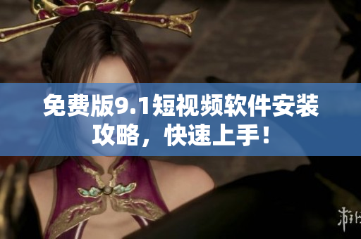 免费版9.1短视频软件安装攻略，快速上手！