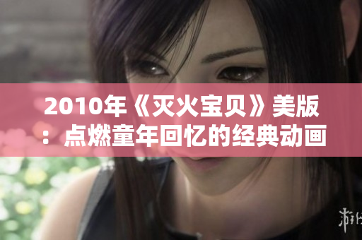 2010年《灭火宝贝》美版：点燃童年回忆的经典动画