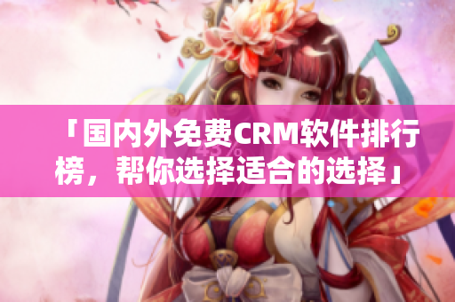 「国内外免费CRM软件排行榜，帮你选择适合的选择」