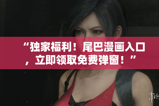 “独家福利！尾巴漫画入口，立即领取免费弹窗！”