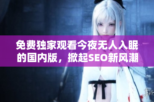 免费独家观看今夜无人入眠的国内版，掀起SEO新风潮！